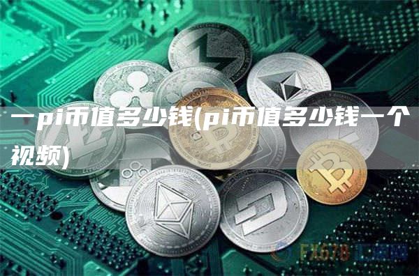 一pi币值多少钱 - pi币值多少钱一个视频