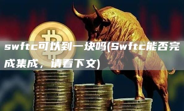 swftc可以到一块吗 - Swftc能否完成集成，请看下文