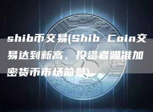 shib币交易 - Shib Coin交易达到新高，投资者瞄准加密货币市场前景