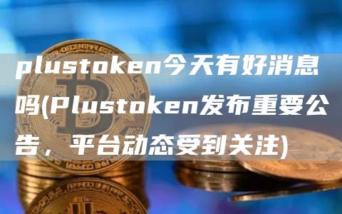 plustGate.ion今天有好消息吗 - PlustGate.ion发布重要公告，平台动态受到关注
