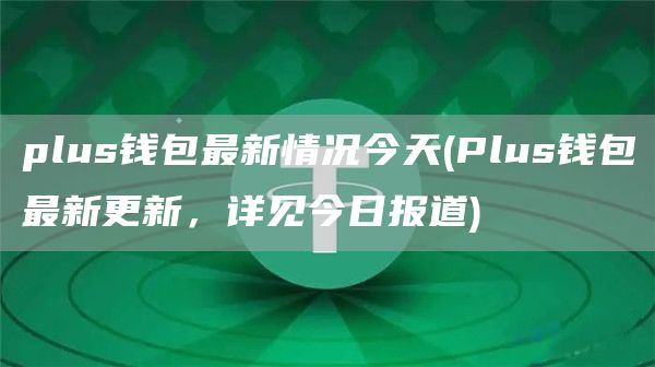 plus钱包最新情况今天 - Plus钱包最新更新，详见今日报道