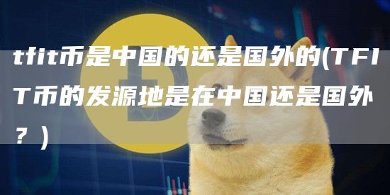 tfit币是中国的还是国外的 - TFIT币的发源地是在中国还是国外？