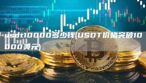 usdt10000多少钱 - USDT价格突破10000美元