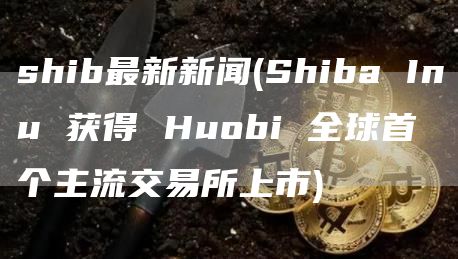 shib最新新闻 - Shiba Inu 获得 Huobi 全球首个主流交易所上市