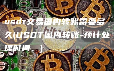usdt交易国内转账需要多久 - USDT国内转账-预计处理时间。