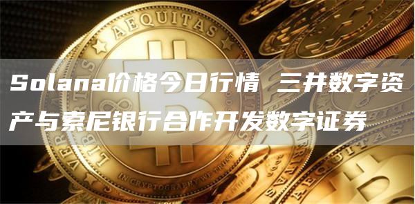 Solana价格今日行情 三井数字资产与索尼银行合作开发数字证券