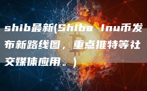 shib最新 - Shiba Inu币发布新路线图，重点推特等社交媒体应用。
