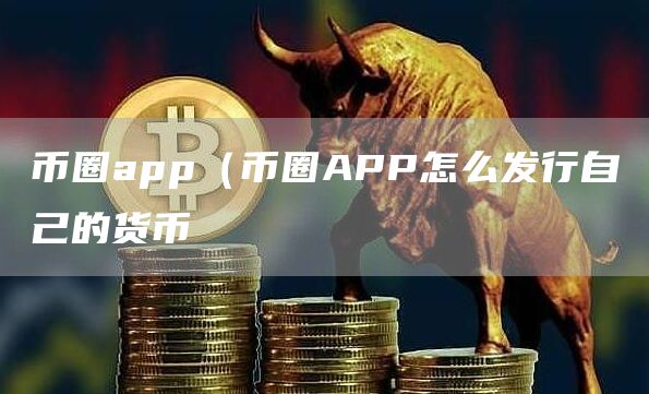 币圈app（币圈APP怎么发行自己的货币