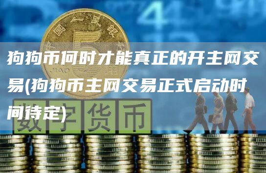 狗狗币何时才能真正的开主网交易 - 狗狗币主网交易正式启动时间待定