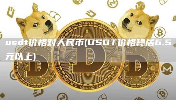 usdt价格对人民币 - USDT价格稳居6.5元以上