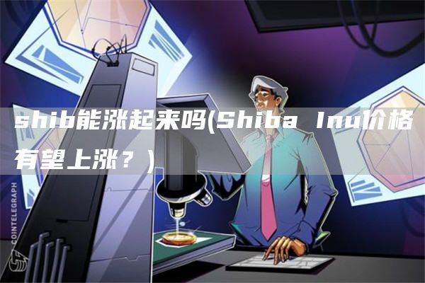 shib能涨起来吗 - Shiba Inu价格有望上涨？