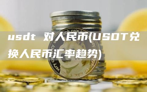 usdt 对人民币 - USDT兑换人民币汇率趋势