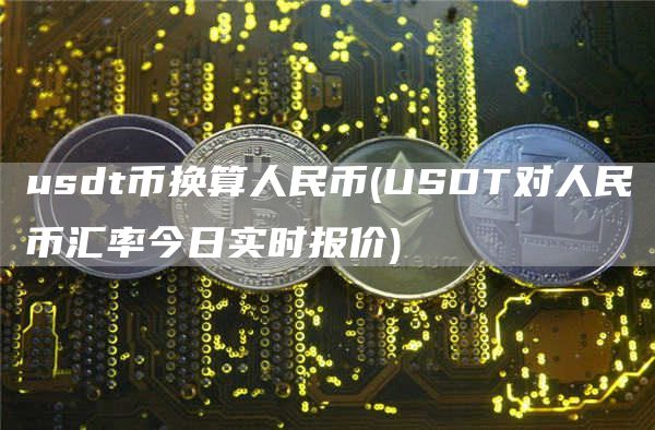 usdt币换算人民币 - USDT对人民币汇率今日实时报价