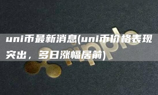 uni币最新消息 - uni币价格表现突出，多日涨幅居前