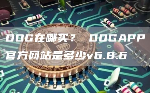 DOG在哪买？ DOGAPP官方网站是多少v6.8.6