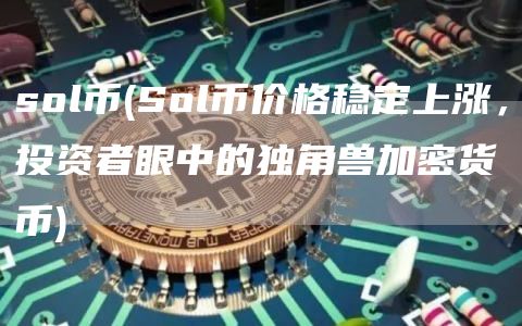 sol币 - Sol币价格稳定上涨，投资者眼中的独角兽加密货币