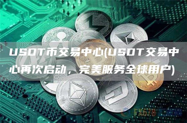 USDT币交易中心 - USDT交易中心再次启动，完美服务全球用户