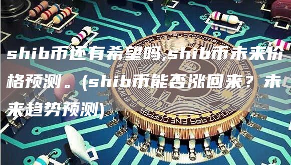 shib币还有希望吗,shib币未来价格预测。 - shib币能否涨回来？未来趋势预测