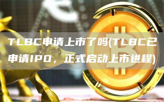 TLBC申请上市了吗 - TLBC已申请IPO，正式启动上市进程