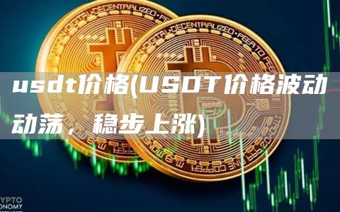 usdt价格 - USDT价格波动动荡，稳步上涨