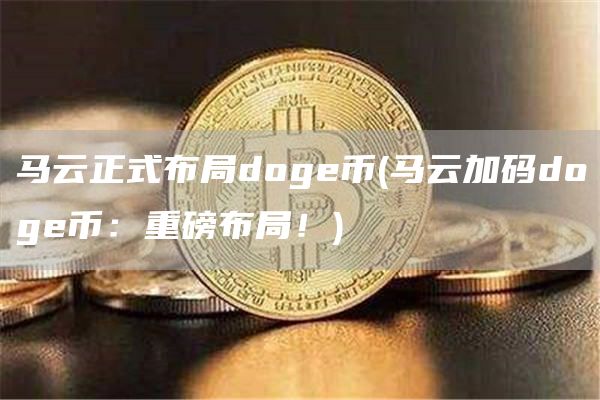 马云正式布局doge币 - 马云加码doge币：重磅布局！