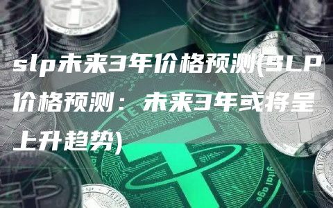 slp未来3年价格预测 - SLP价格预测：未来3年或将呈上升趋势