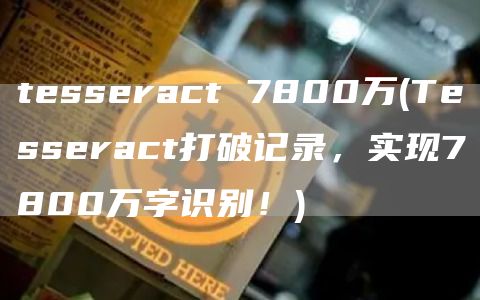 tesseract 7800万 - Tesseract打破记录，实现7800万字识别！