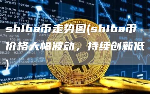 shiba币走势图 - shiba币价格大幅波动，持续创新低