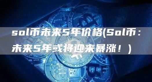sol币未来5年价格 - Sol币：未来5年或将迎来暴涨！