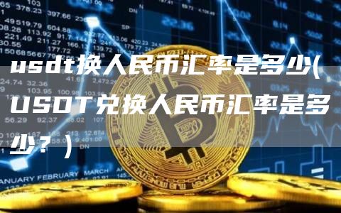 usdt换人民币汇率是多少 - USDT兑换人民币汇率是多少？
