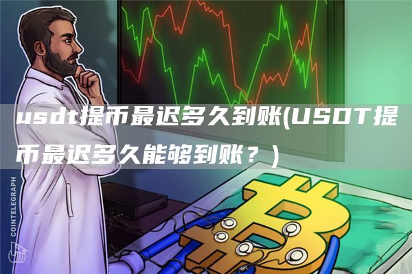 usdt提币最迟多久到账 - USDT提币最迟多久能够到账？