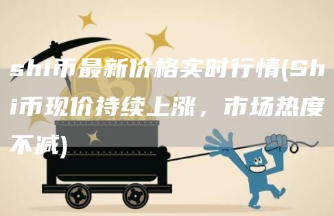 shi币最新价格实时行情 - Shi币现价持续上涨，市场热度不减