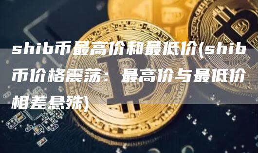 shib币最高价和最低价 - shib币价格震荡：最高价与最低价相差悬殊
