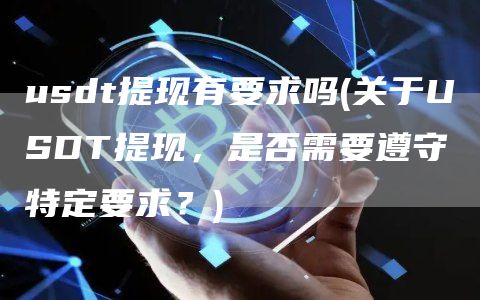 usdt提现有要求吗 - 关于USDT提现，是否需要遵守特定要求？