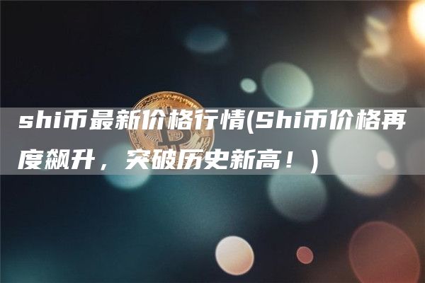 shi币最新价格行情 - Shi币价格再度飙升，突破历史新高！