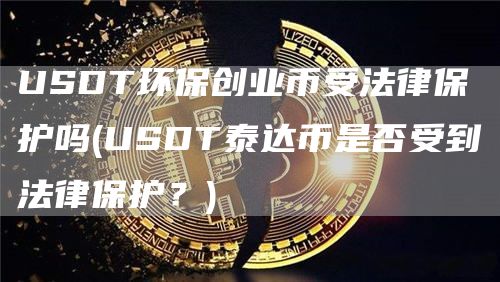 USDT环保创业币受法律保护吗 - USDT泰达币是否受到法律保护？