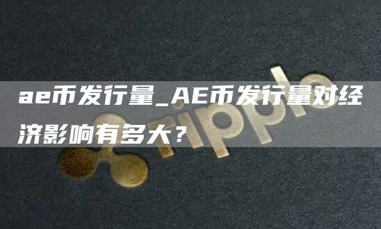 ae币发行量_AE币发行量对经济影响有多大？