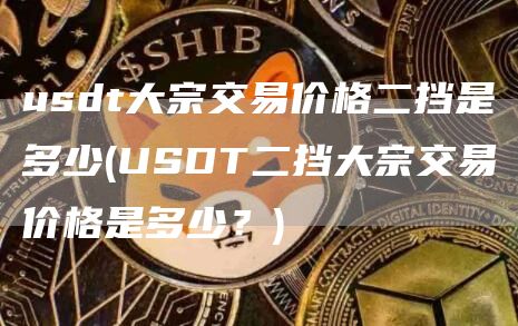 usdt大宗交易价格二挡是多少 - USDT二挡大宗交易价格是多少？