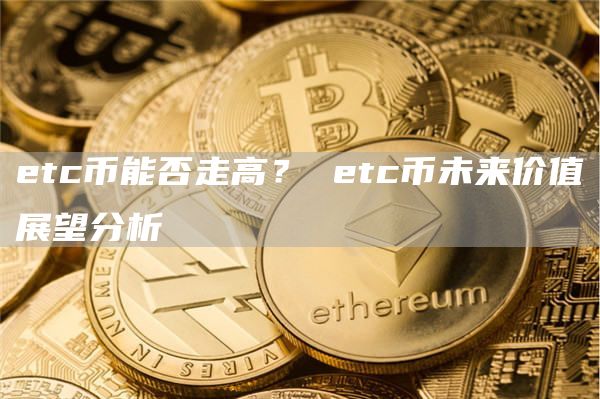 etc币能否走高？ etc币未来价值展望分析