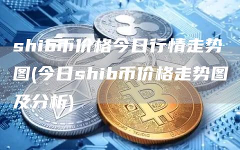 shib币价格今日行情走势图 - 今日shib币价格走势图及分析