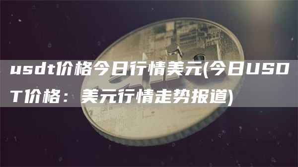 usdt价格今日行情美元 - 今日USDT价格：美元行情走势报道