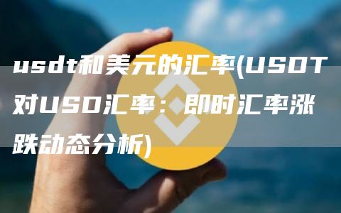 usdt和美元的汇率 - USDT对USD汇率：即时汇率涨跌动态分析