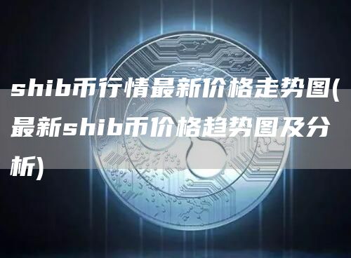 shib币行情最新价格走势图 - 最新shib币价格趋势图及分析