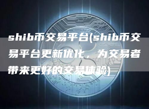 shib币交易平台 - shib币交易平台更新优化，为交易者带来更好的交易体验