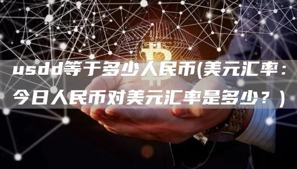 usdd等于多少人民币 - 美元汇率：今日人民币对美元汇率是多少？