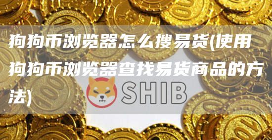 狗狗币浏览器怎么搜易货 - 使用狗狗币浏览器查找易货商品的方法