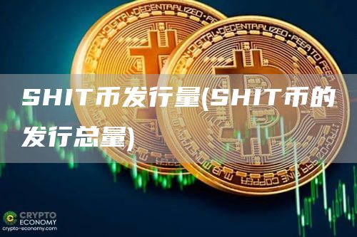 SHIT币发行量 - SHIT币的发行总量