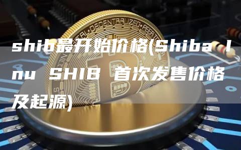 shib最开始价格 - Shiba Inu SHIB 首次发售价格及起源