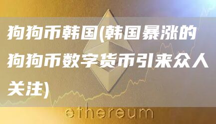 狗狗币韩国 - 韩国暴涨的狗狗币数字货币引来众人关注