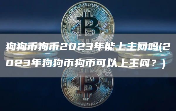 狗狗币狗币2023年能上主网吗 - 2023年狗狗币狗币可以上主网？